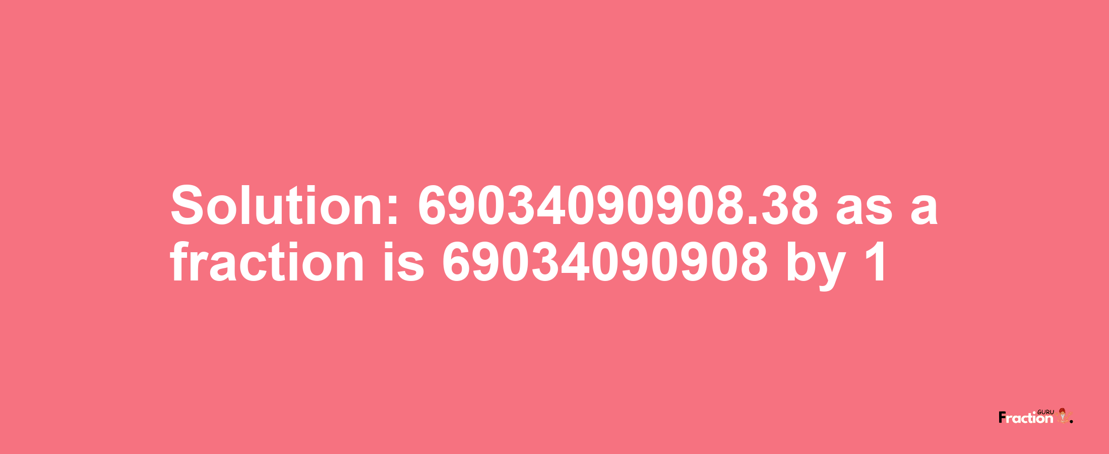 Solution:69034090908.38 as a fraction is 69034090908/1